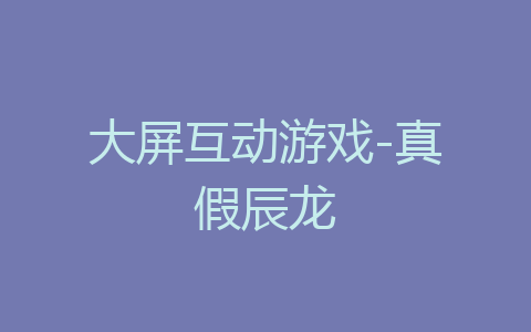 大屏互动游戏-真假辰龙